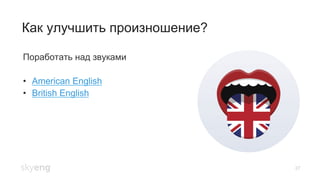 27
Как улучшить произношение?
Поработать над звуками
•  American English
•  British English
 