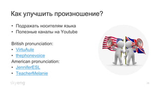 28
Как улучшить произношение?
•  Подражать носителям языка
•  Полезные каналы на Youtube
British pronunciation:
•  VirtuAule
•  thephonevoice
American pronunciation:
•  JenniferESL
•  TeacherMelanie
 