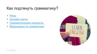 29
Как подтянуть грамматику?
•  Игры
•  Онлайн-тесты
•  Грамматические подкасты
•  Видеоуроки по грамматике
 