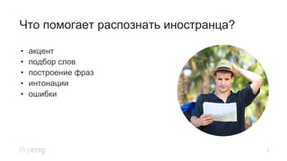 Что помогает распознать иностранца?
3
•  акцент
•  подбор слов
•  построение фраз
•  интонации
•  ошибки
 