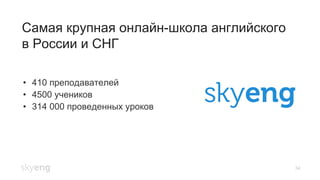 34
Самая крупная онлайн-школа английского
в России и СНГ
•  410 преподавателей
•  4500 учеников
•  314 000 проведенных уроков
 