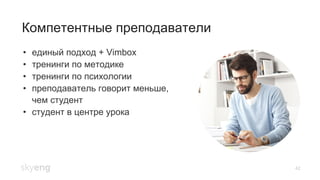 42
Компетентные преподаватели
•  единый подход + Vimbox
•  тренинги по методике
•  тренинги по психологии
•  преподаватель говорит меньше,
чем студент
•  студент в центре урока
 