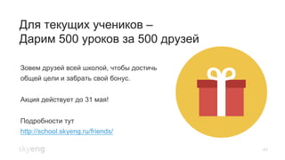 43
Для текущих учеников –
Дарим 500 уроков за 500 друзей
Зовем друзей всей школой, чтобы достичь
общей цели и забрать свой бонус.
Акция действует до 31 мая!
Подробности тут
http://school.skyeng.ru/friends/
 