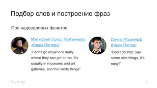 Подбор слов и построение фраз
6
Про надоедливых фанатов
“I don’t go anywhere really
where they can get at me. It’s
usually in museums and art
galleries, and that limits things”.
“Don’t do that! Say
some nice things, it’s
easy!”
Мэгги Смит (проф. МакГоннагал,
«Гарри Поттер»)
Дэниэл Рэдклифф
(Гарри Поттер)
 