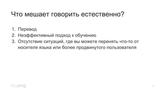 Что мешает говорить естественно?
9
1.  Перевод
2.  Неэффективный подход к обучению
3.  Отсутствие ситуаций, где вы можете перенять что-то от
носителя языка или более продвинутого пользователя
 