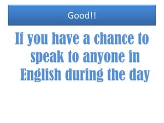 Good!!

If you have a chance to
speak to anyone in
English during the day

 