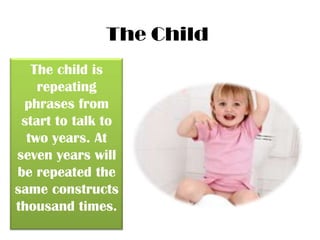 The Child
The child is
repeating
phrases from
start to talk to
two years. At
seven years will
be repeated the
same constructs
thousand times.

 