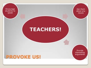PROVOKE US!Encourage students to speakAsk them about any issuesProvide interesting arguments