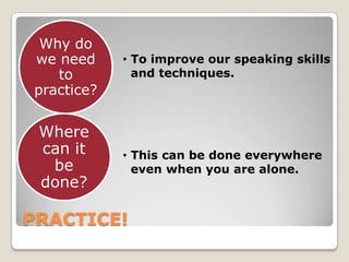 PRACTICE! To improve our speaking skills  and techniques.Where can it be done? This can be done everywhere  even when you are alone.