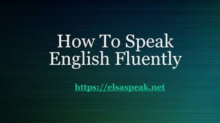 How To Speak
English Fluently
https://elsaspeak.net
 