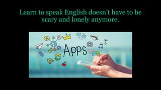 Learn to speak English doesn’t have to be
scary and lonely anymore.
 