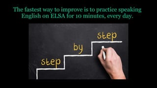 The fastest way to improve is to practice speaking
English on ELSA for 10 minutes, every day.
 