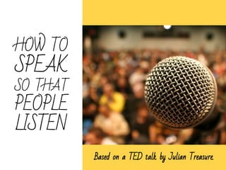 Based on a TED talk by Julian Treasure.
HOW TO
SPEAK
SO THAT
PEOPLE
LISTEN
 