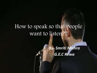 How to speak so that people
want to listen??
By- Smriti Mishra
G.E.C Rewa
 