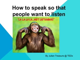 How to speak so that
people want to listen
By Julian Treasure @ TEDx
 