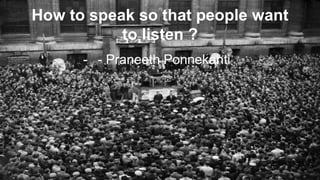 How to speak so that people want
to listen ?
- - Praneeth Ponnekanti
 