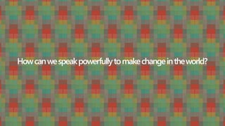 Howcanwespeakpowerfullytomakechangeintheworld?
 
