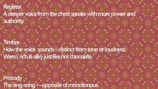 Register
Adeepervoicefromthechestspeakswithmorepowerand
authority.
Timbre
Howthevoice sounds–distinctfromtoneorloudness.
Warm,rich&silkyjustlikehotchocolate.
Prosody
Thesing-song---oppositeofmonotonous.
 