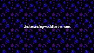 Understandingwouldbethenorm.
 