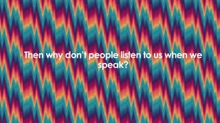 Then why don’t people listen to us when we
speak?
 