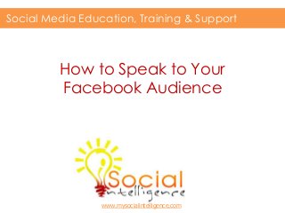 How to Speak to Your
Facebook Audience
Social Media Education, Training & Support
www.mysocialintelligence.com
 