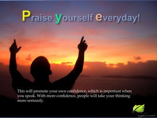 Praise yourself everyday! This will promote your own confidence, which is important when you speak. With more confidence, people will take your thinking more seriously.
