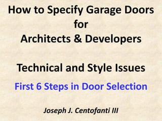How to Specify Garage Doors
             for
  Architects & Developers

 Technical and Style Issues
 First 6 Steps in Door Selection

       Joseph J. Centofanti III
 