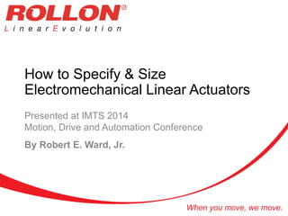 When you move, we move.
How to Specify & Size
Electromechanical Linear Actuators
Presented at IMTS 2014
Motion, Drive and Automation Conference
By Robert E. Ward, Jr.
 