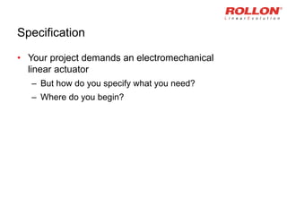 Specification
• Your project demands an electromechanical
linear actuator
– But how do you specify what you need?
– Where do you begin?
 