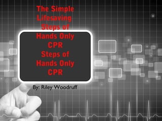 The Simple
Lifesaving
Steps of
Hands Only
CPR
Steps of
Hands Only
CPR
By: Riley Woodruff

 