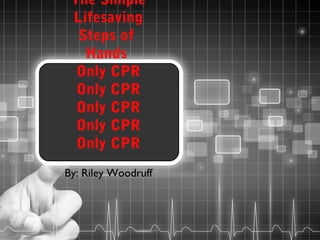 The Simple
Lifesaving
Steps of
Hands
Only CPR
Only CPR
Only CPR
Only CPR
Only CPR
By: Riley Woodruff

 