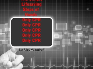 The Simple
Lifesaving
Steps of
Hands
Only CPR
Only CPR
Only CPR
Only CPR
Only CPR
By: Riley Woodruff

 