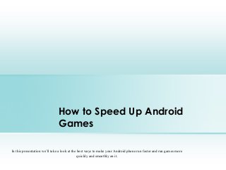 How to Speed Up Android
Games
In this presentation we’ll take a look at the best ways to make your Android phone run faster and run games more
quickly and smoothly on it.
 