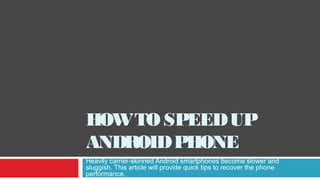 HOWTOSPEEDUP
ANDROIDPHONE
Heavily carrier-skinned Android smartphones become slower and
sluggish. This article will provide quick tips to recover the phone
performance.
 