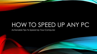 HOW TO SPEED UP ANY PC
Actionable Tips To Speed Up Your Computer
 