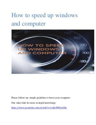 How to speed up windows
and computer
Please follow my simple guideline to boost your computer.
Our video link for more in depth knowledge
http://www.youtube.com/watch?v=veKcPMDmSDc
 