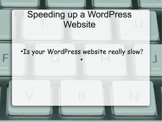 Speeding up a WordPress
Website
Is your WordPress website really slow?

●

●

 