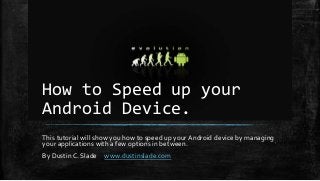 How to Speed up your
Android Device.
This tutorial will show you how to speed up your Android device by managing
your applications with a few options in between.
By Dustin C. Slade www.dustinslade.com
 