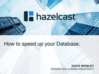 © 2014 Hazelcast Inc.
How to speed up your Database. 
DAVID BRIMLEY
SENIOR SOLUTIONS ARCHITECT
 