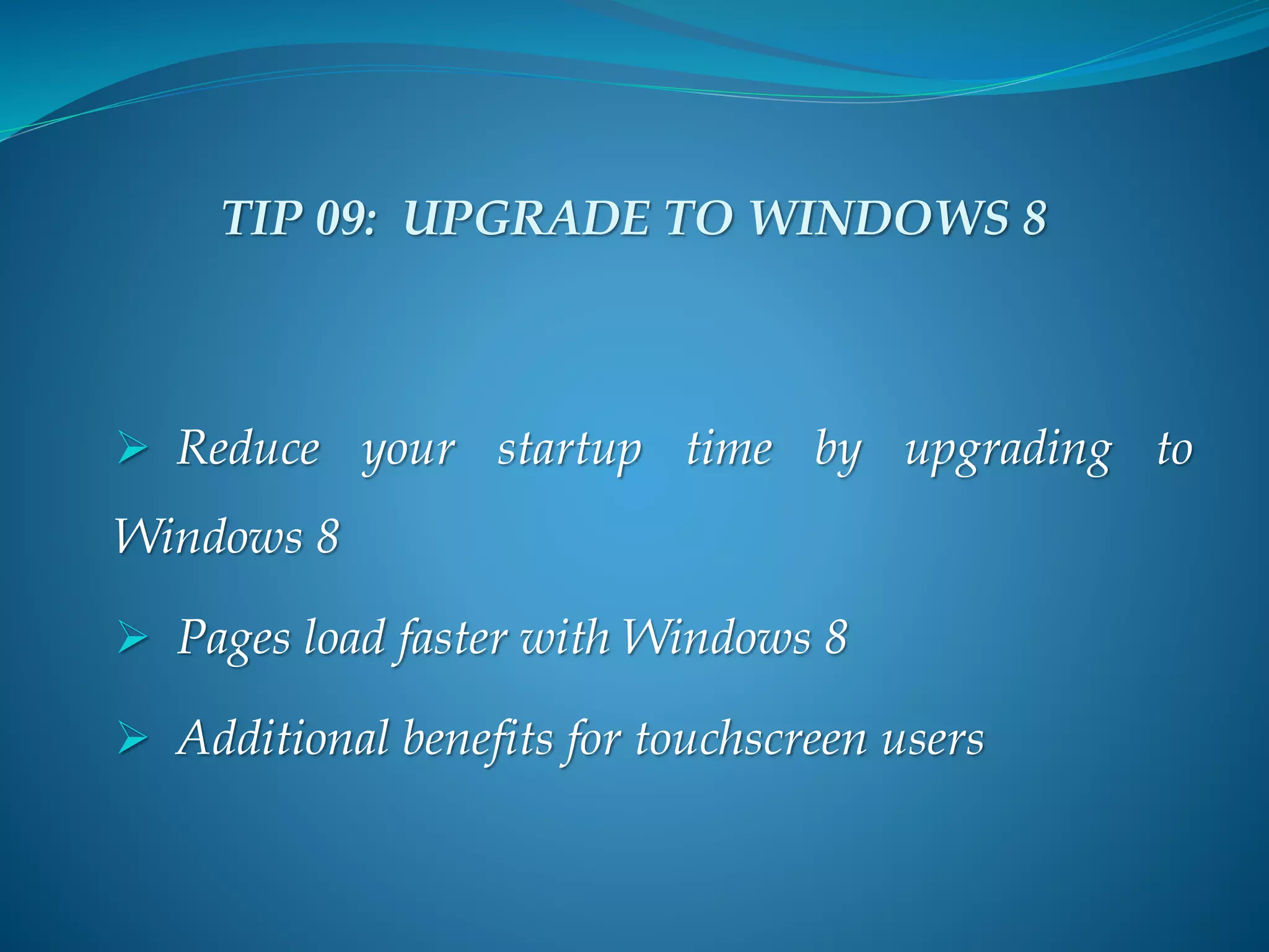  Reduce your startup time by upgrading to
Windows 8
 Pages load faster with Windows 8
 Additional benefits for touchscreen users
TIP 09: UPGRADE TO WINDOWS 8
 
