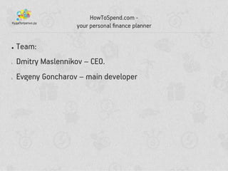 ? Team:
? Dmitry Maslennikov C CEO.
? Evgeny Goncharov C main developer
HowToSpend.com -
your personal ?nance planner
 