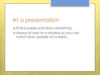 At a presentationFind a paper and drawsomethingAlwayssitnext to a window so youcanwatchbirds, people on a street…