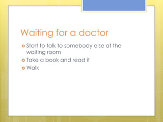 Waitingfor a doctorStart to talk to somebodyelseatthewaitingroomTake a book and readitWalk
