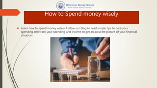 How to Spend money wisely
 Learn how to spend money wisely. Follow our blog to read simple tips to curb your
spending and track your spending and income to get an accurate picture of your financial
situation.
 
