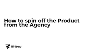How to spin off the Product
from the Agency
 