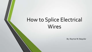 How to Splice Electrical
Wires
By: Raymar M. Baquilar
 