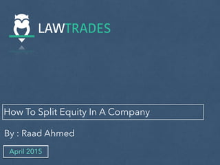 How To Split Equity In A Company
By : Raad Ahmed
April 2015
 