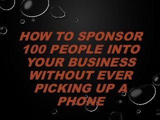 HOW TO SPONSOR
100 PEOPLE INTO
YOUR BUSINESS
WITHOUT EVER
PICKING UP A
PHONE
 
