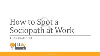 How to Spot a
Sociopath at Work
THOMAS ARTHUR
© 2016 THINKPLANLAUNCH INC.
 