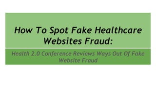 How To Spot Fake Healthcare
Websites Fraud:
Health 2.0 Conference Reviews Ways Out Of Fake
Website Fraud
 